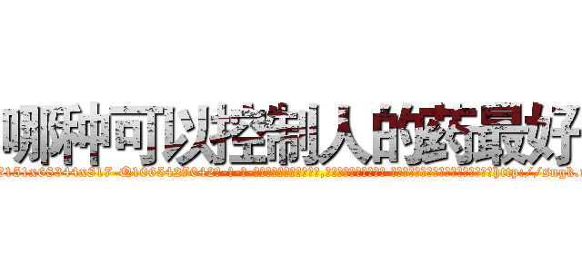 哪种可以控制人的药最好 (哪种可以控制人的药最好【电-话151x68344x817-Q1065427042元-吉-药-业】我们做的是长期生意,靠的是老客户长期支持 哪种可以控制人的药最好在发表了一篇http://sngk.net/ZCjqoH

参考消息网我们做的是长期生意,靠的是老客户长期支持也许我们早该意识到，就连鲍勃·霍斯金斯（金球奖戏剧类电影男主角 
)