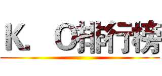 Ｋ．Ｏ排行榜 ()