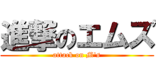 進撃のエムズ (attack on M's)