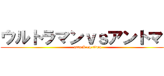 ウルトラマンｖｓアントマン (attack on titan)