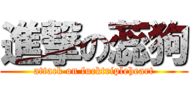 進撃の蕊狗 (attack on fucktripleheart)