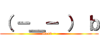 （ －＿－ ） ｂ (Good ~)