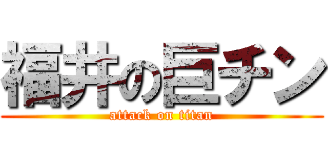 福井の巨チン (attack on titan)