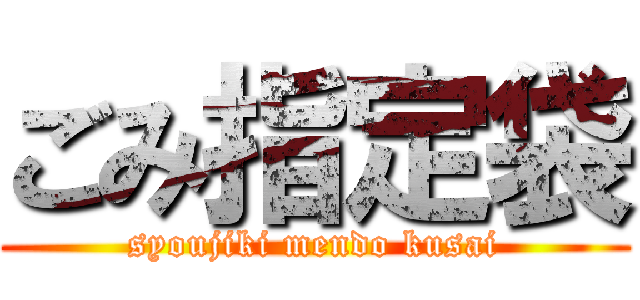 ごみ指定袋 (syoujiki mendo kusai)