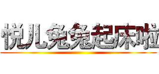 悦儿兔兔起床啦 ()