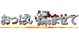 おっぱい揉ませて (hand in oppai)