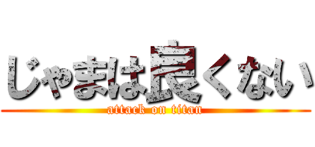 じゃまは良くない (attack on titan)