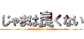 じゃまは良くない (attack on titan)