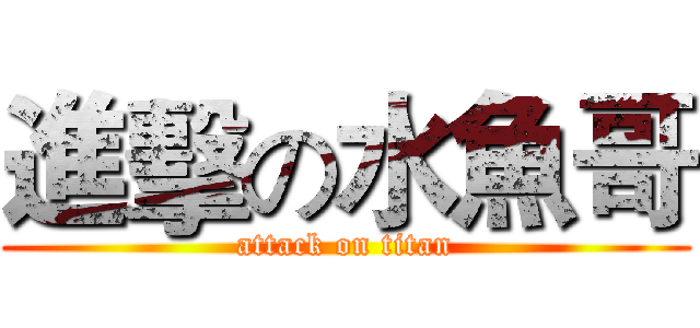 進擊の水魚哥 (attack on titan)