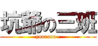 坑爺の三班 (yoooooo~)