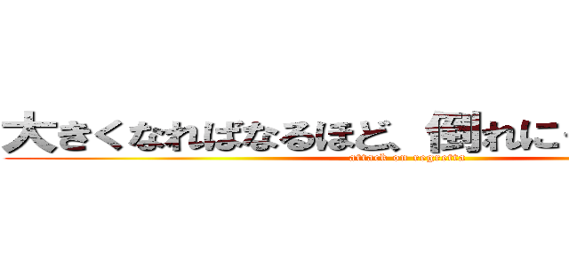 大きくなればなるほど、倒れにくくなります。 (attack on regretta)