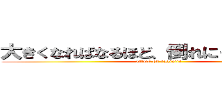大きくなればなるほど、倒れにくくなります。 (attack on regretta)