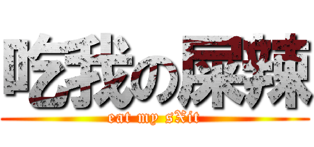 吃我の屎辣 (eat my sXit)