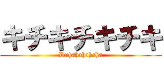 キチキチキチキ (Duhahahahaha)