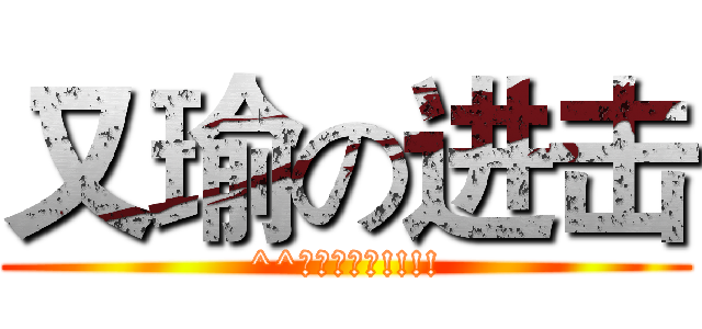 又瑜の进击 (^^又瑜老娘我!!!!)