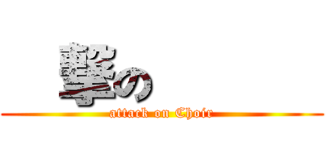 進撃の聖歌隊 (attack on Choir)