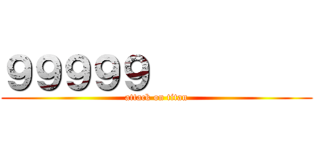 ９９９９９          (attack on titan)
