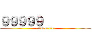 ９９９９９          (attack on titan)