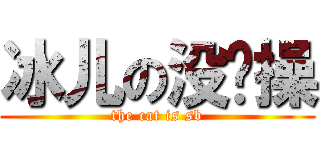 冰儿の没节操 (the cat is sb)