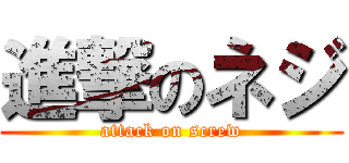 進撃のネジ (attack on screw)