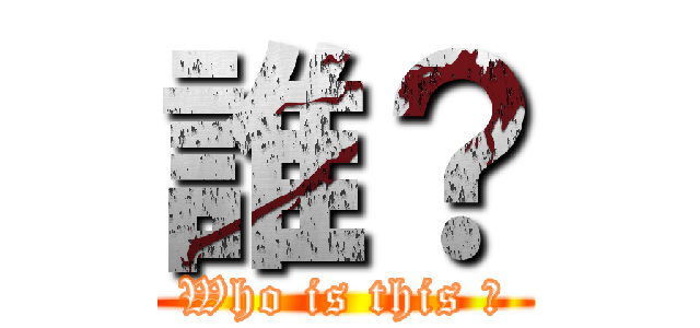 誰？ (Who is this ?)