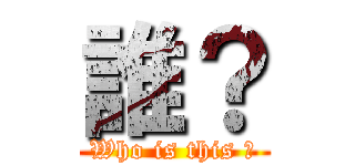 誰？ (Who is this ?)