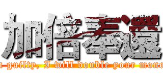 加倍奉還 (If I am guilty, I will double your money back)