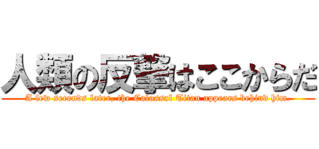 人類の反撃はここからだ (A few seconds later, the Colossal Titan appears behind him.)