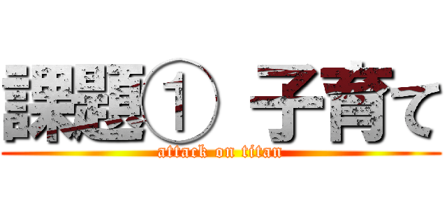 課題① 子育て (attack on titan)