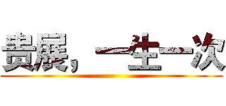 贵展，一生一次 ()