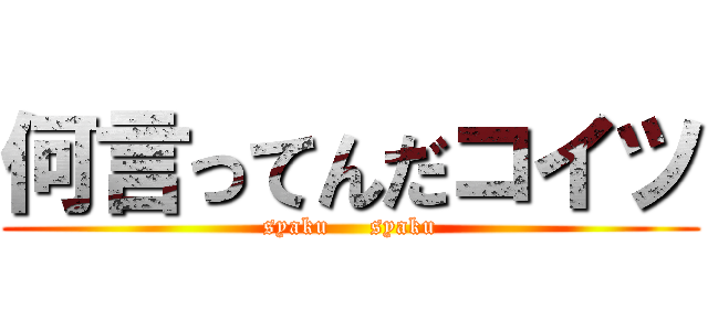 何言ってんだコイツ (syaku     syaku)