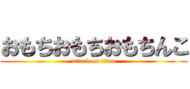 おもちおもちおもちんこ (attack on titan)