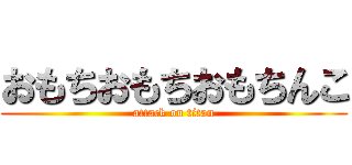おもちおもちおもちんこ (attack on titan)