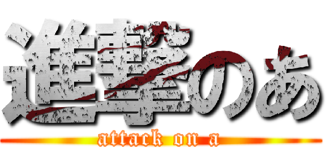 進撃のあ (attack on a)