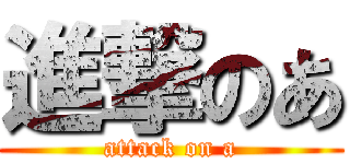 進撃のあ (attack on a)