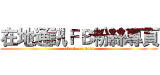 在地通訊ＦＢ粉絲專頁 (attack on titan)