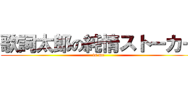 歌詞太郎の純情ストーカー (is me)