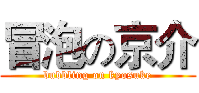 冒泡の京介 (bubbling on kyosuke)