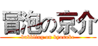 冒泡の京介 (bubbling on kyosuke)