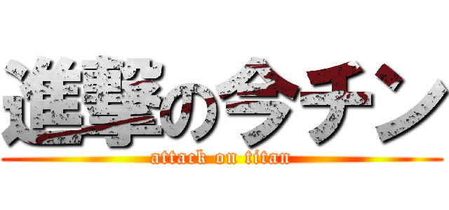 進撃の今チン (attack on titan)