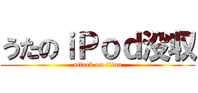 うたのｉＰｏｄ没収 (attack on titan)