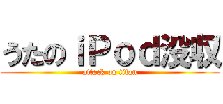 うたのｉＰｏｄ没収 (attack on titan)