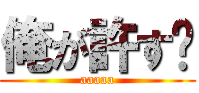 俺が許す‼ (aaaaa)