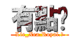 有點ㄏ (Lie_Xea.Royal.ζ)