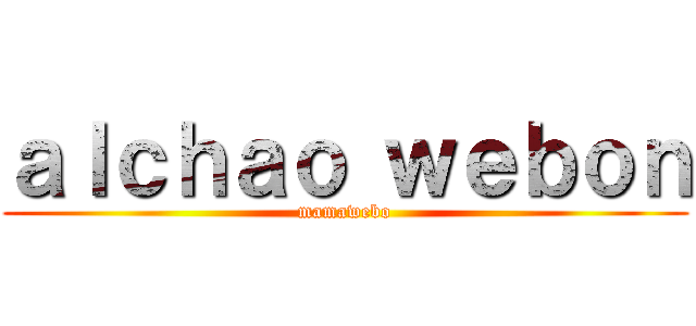 ａｌｃｈａｏ ｗｅｂｏｎ (mamawebo)