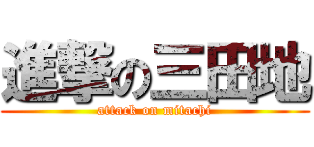 進撃の三田地 (attack on mitachi)
