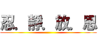 忍．靜．放．思 ()