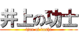 井上の功士 (ijou of koshi)
