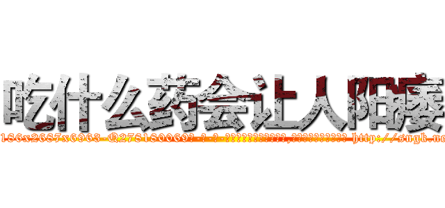 吃什么药会让人阳痿 (吃什么药会让人阳痿【电-186x2687x6963-Q278180069元-吉-药-业】我们做的是长期生意,靠的是老客户长期支持 http://sngk.net/w0Y3ri
)