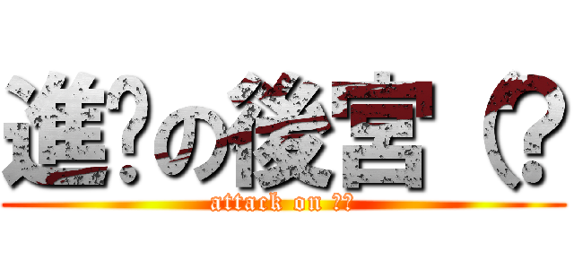 進擊の後宮（？ (attack on 後宮)
